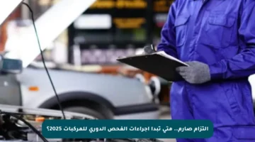 التزام صارم.. متى تبدأ إجراءات الفحص الدوري للمركبات 2025؟